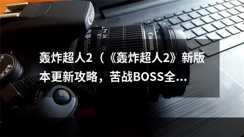 轰炸超人2（《轰炸超人2》新版本更新攻略，苦战BOSS全靠这些技巧！）