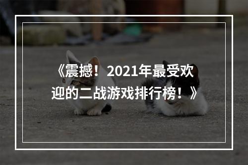 《震撼！2021年最受欢迎的二战游戏排行榜！》