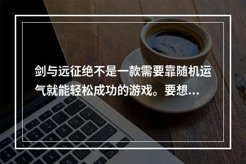 剑与远征绝不是一款需要靠随机运气就能轻松成功的游戏。要想在这个世界里面称霸，必须要掌握一些必要的技巧