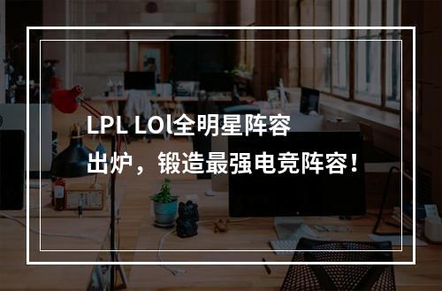 LPL LOl全明星阵容出炉，锻造最强电竞阵容！