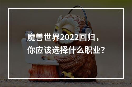 魔兽世界2022回归，你应该选择什么职业？