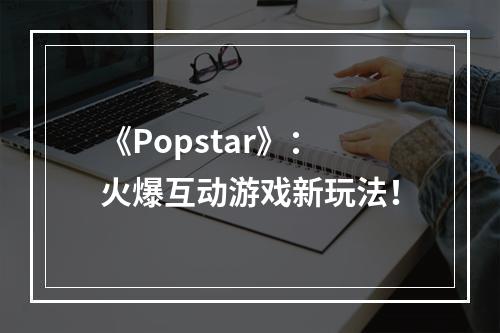 《Popstar》：火爆互动游戏新玩法！