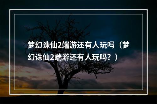 梦幻诛仙2端游还有人玩吗（梦幻诛仙2端游还有人玩吗？）