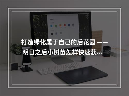 打造绿化属于自己的后花园 —— 明日之后小树苗怎样快速获得并成长