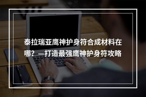 泰拉瑞亚鹰神护身符合成材料在哪？—打造最强鹰神护身符攻略