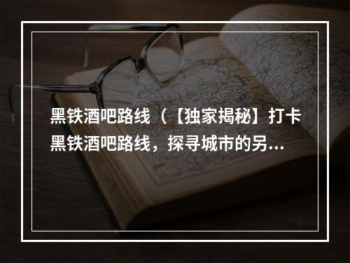 黑铁酒吧路线（【独家揭秘】打卡黑铁酒吧路线，探寻城市的另一面）