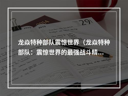 龙焱特种部队震惊世界（龙焱特种部队：震惊世界的最强战斗精英团队）