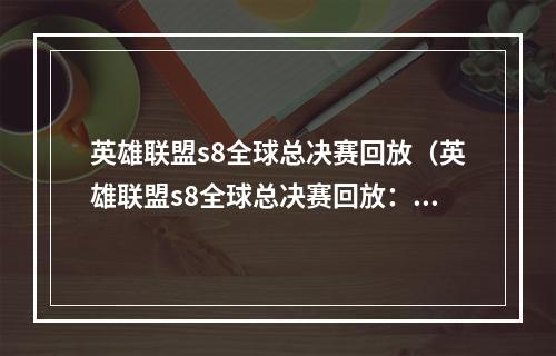 英雄联盟s8全球总决赛回放（英雄联盟s8全球总决赛回放：战火重燃 英雄巅峰角逐）