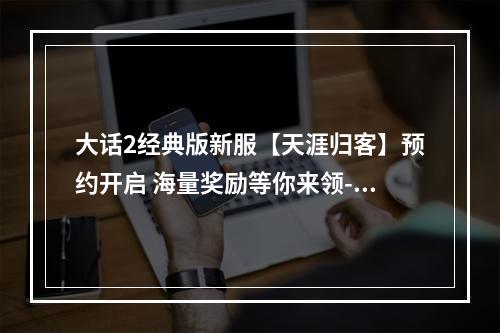 大话2经典版新服【天涯归客】预约开启 海量奖励等你来领--游戏攻略网