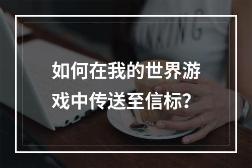 如何在我的世界游戏中传送至信标？