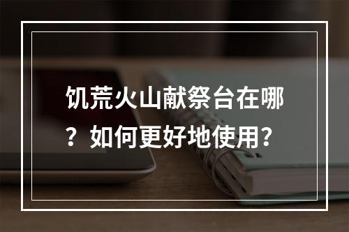 饥荒火山献祭台在哪？如何更好地使用？