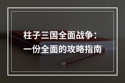 柱子三国全面战争：一份全面的攻略指南