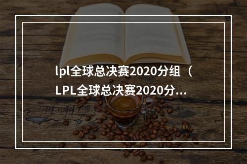 lpl全球总决赛2020分组（LPL全球总决赛2020分组：四强争夺赛的分组情况及分析）