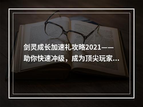 剑灵成长加速礼攻略2021——助你快速冲级，成为顶尖玩家！