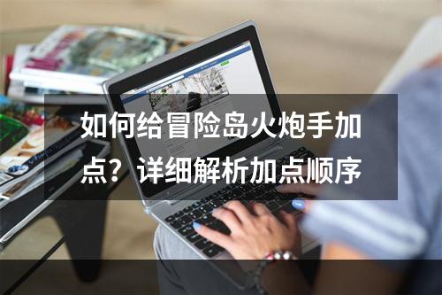 如何给冒险岛火炮手加点？详细解析加点顺序