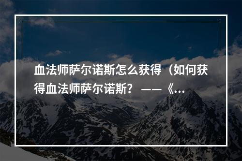 血法师萨尔诺斯怎么获得（如何获得血法师萨尔诺斯？ ——《魔兽世界》中的制胜法宝）