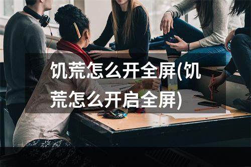 饥荒怎么开全屏(饥荒怎么开启全屏)