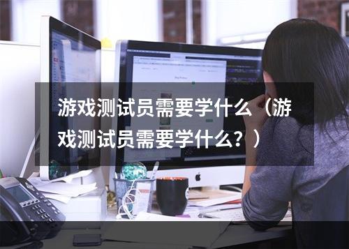 游戏测试员需要学什么（游戏测试员需要学什么？）