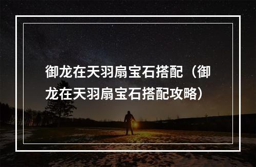 御龙在天羽扇宝石搭配（御龙在天羽扇宝石搭配攻略）