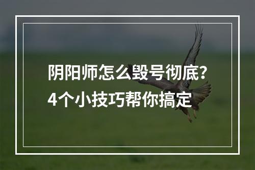 阴阳师怎么毁号彻底？4个小技巧帮你搞定