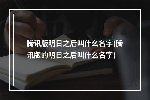 腾讯版明日之后叫什么名字(腾讯版的明日之后叫什么名字)