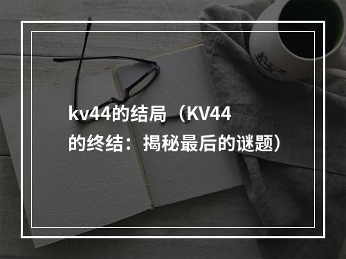 kv44的结局（KV44的终结：揭秘最后的谜题）