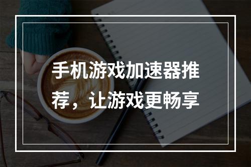 手机游戏加速器推荐，让游戏更畅享