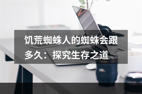 饥荒蜘蛛人的蜘蛛会跟多久：探究生存之道