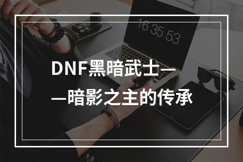 DNF黑暗武士——暗影之主的传承