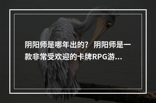 阴阳师是哪年出的？ 阴阳师是一款非常受欢迎的卡牌RPG游戏。该游戏由NetEase Games开发，于2015年5月28日