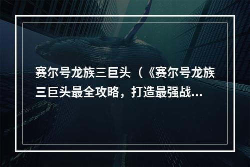 赛尔号龙族三巨头（《赛尔号龙族三巨头最全攻略，打造最强战队！》）