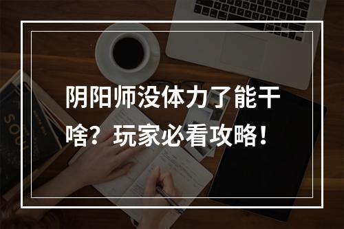 阴阳师没体力了能干啥？玩家必看攻略！