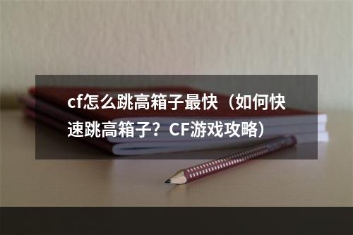 cf怎么跳高箱子最快（如何快速跳高箱子？CF游戏攻略）