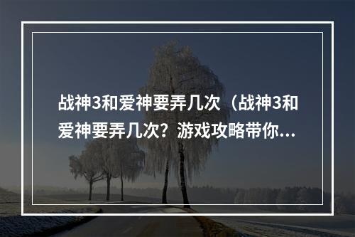 战神3和爱神要弄几次（战神3和爱神要弄几次？游戏攻略带你解析！）