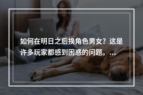 如何在明日之后换角色男女？这是许多玩家都感到困惑的问题。如果你也想尝试不同角色的游戏体验，不妨来看看