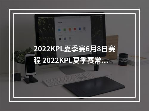 2022KPL夏季赛6月8日赛程 2022KPL夏季赛常规赛赛程介绍--游戏攻略网