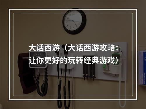 大话西游（大话西游攻略：让你更好的玩转经典游戏）