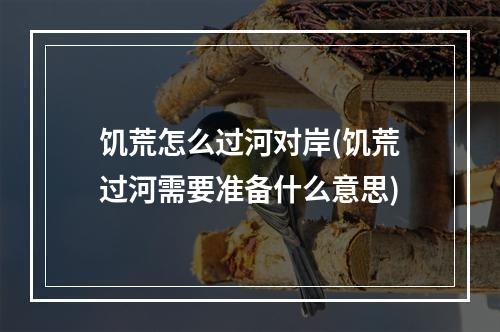 饥荒怎么过河对岸(饥荒过河需要准备什么意思)