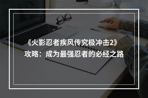 《火影忍者疾风传究极冲击2》攻略：成为最强忍者的必经之路