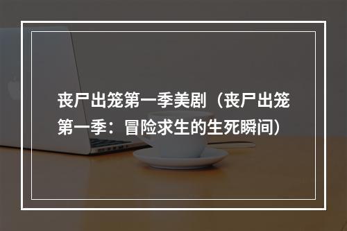 丧尸出笼第一季美剧（丧尸出笼第一季：冒险求生的生死瞬间）