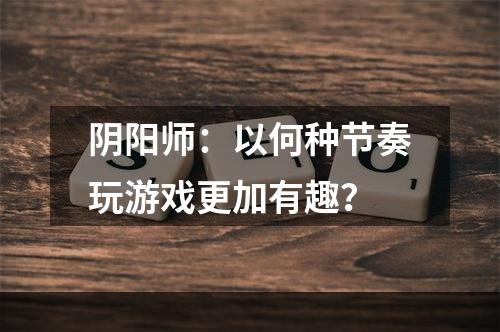 阴阳师：以何种节奏玩游戏更加有趣？