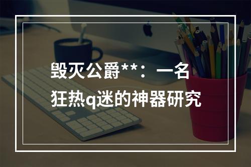 毁灭公爵**：一名狂热q迷的神器研究