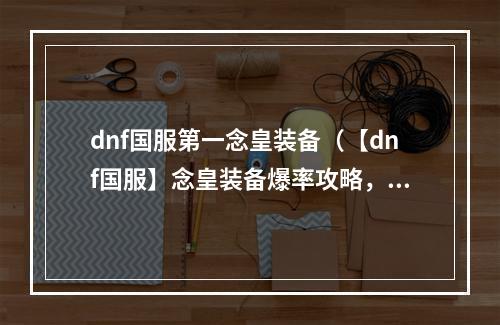 dnf国服第一念皇装备（【dnf国服】念皇装备爆率攻略，快速刷装备不再难！）