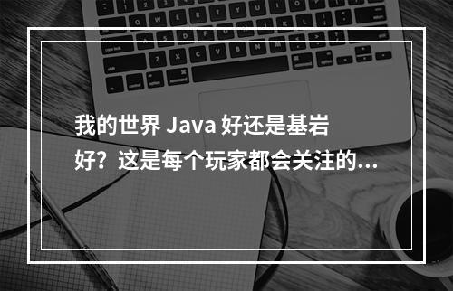 我的世界 Java 好还是基岩好？这是每个玩家都会关注的问题。作为一个 Minecraft 爱好者，我深入探讨了这两