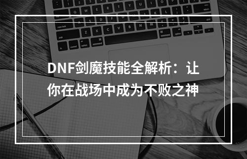 DNF剑魔技能全解析：让你在战场中成为不败之神