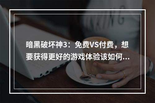 暗黑破坏神3：免费VS付费，想要获得更好的游戏体验该如何选择？