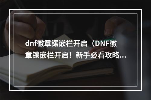 dnf徽章镶嵌栏开启（DNF徽章镶嵌栏开启！新手必看攻略）