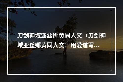 刀剑神域亚丝娜黄同人文（刀剑神域亚丝娜黄同人文：用爱谱写的故事）