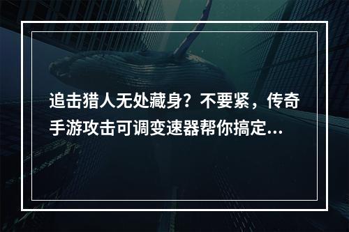 追击猎人无处藏身？不要紧，传奇手游攻击可调变速器帮你搞定！