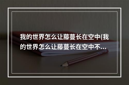 我的世界怎么让藤蔓长在空中(我的世界怎么让藤蔓长在空中不动)